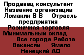 Продавец-консультант › Название организации ­ Ломакин В.В. › Отрасль предприятия ­ Розничная торговля › Минимальный оклад ­ 35 000 - Все города Работа » Вакансии   . Ямало-Ненецкий АО,Муравленко г.